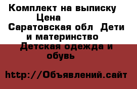 Комплект на выписку › Цена ­ 1 500 - Саратовская обл. Дети и материнство » Детская одежда и обувь   